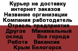 Курьер на доставку интернет заказов › Название организации ­ Компания-работодатель › Отрасль предприятия ­ Другое › Минимальный оклад ­ 1 - Все города Работа » Вакансии   . Крым,Белогорск